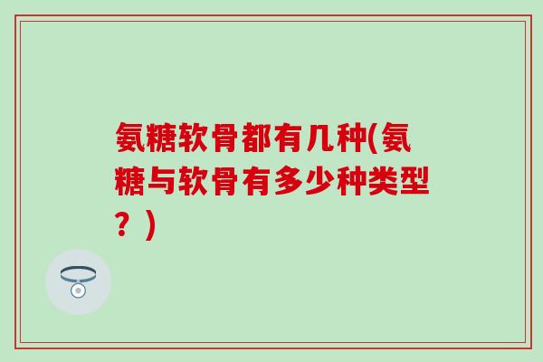 氨糖软骨都有几种(氨糖与软骨有多少种类型?)-第1张图片-氨糖科普网 氨糖软骨都有几种(氨糖与软骨有多少种类型?)-第1张图片-氨糖科普网