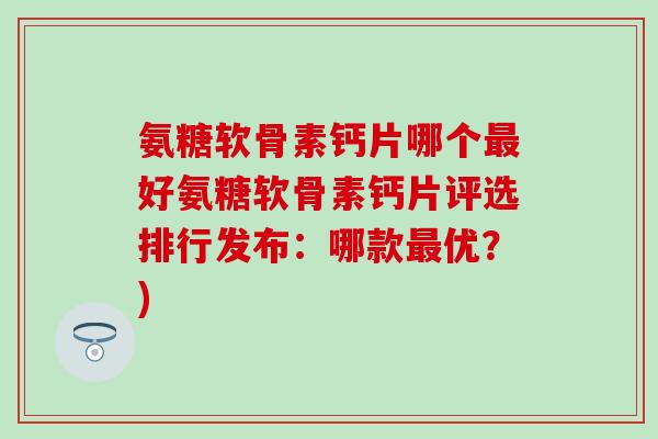 氨糖软骨素钙片哪个最好氨糖软骨素钙片评选排行发布:哪款最优?)-第1张图片-氨糖科普网 氨糖软骨素钙片哪个最好氨糖软骨素钙片评选排行发布:哪款最优?)-第1张图片-氨糖科普网