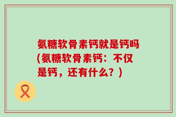 氨糖软骨素钙就是钙吗(氨糖软骨素钙:不仅是钙,还有什么?)-第1张图片-氨糖科普网 氨糖软骨素钙就是钙吗(氨糖软骨素钙:不仅是钙,还有什么?)-第1张图片-氨糖科普网