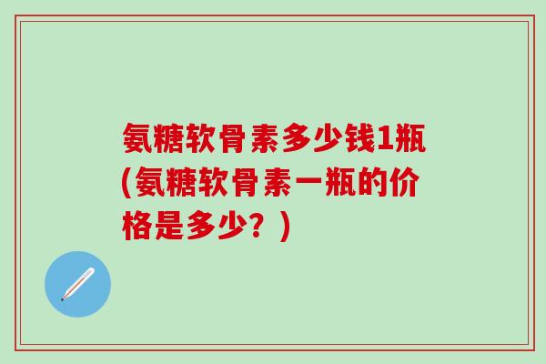 氨糖软骨素多少钱1瓶(氨糖软骨素一瓶的价格是多少?)-第1张图片-氨糖科普网 氨糖软骨素多少钱1瓶(氨糖软骨素一瓶的价格是多少?)-第1张图片-氨糖科普网