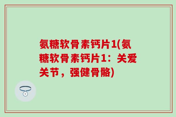 氨糖软骨素钙片1(氨糖软骨素钙片1:关爱关节,强健骨骼)-第1张图片-氨糖科普网 氨糖软骨素钙片1(氨糖软骨素钙片1:关爱关节,强健骨骼)-第1张图片-氨糖科普网