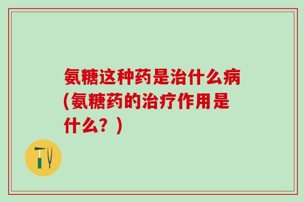 氨糖这种药是治什么病(氨糖药的治疗作用是什么？)-第1张图片-氨糖科普网