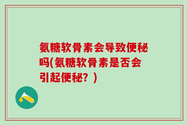 氨糖软骨素会导致便秘吗(氨糖软骨素是否会引起便秘?)-第1张图片-氨糖科普网 氨糖软骨素会导致便秘吗(氨糖软骨素是否会引起便秘?)-第1张图片-氨糖科普网