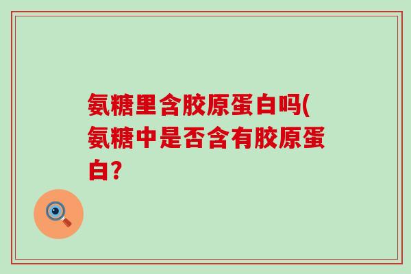氨糖里含胶原蛋白吗(氨糖中是否含有胶原蛋白？-第1张图片-氨糖科普网