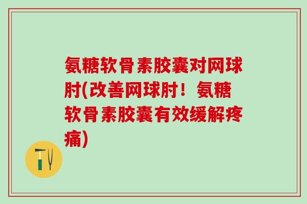 氨糖软骨素胶囊对网球肘(改善网球肘!氨糖软骨素胶囊有效缓解疼痛)-第1张图片-氨糖科普网 氨糖软骨素胶囊对网球肘(改善网球肘!氨糖软骨素胶囊有效缓解疼痛)-第1张图片-氨糖科普网