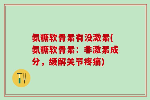 氨糖软骨素有没激素(氨糖软骨素:非激素成分,缓解关节疼痛)-第1张图片-氨糖科普网 氨糖软骨素有没激素(氨糖软骨素:非激素成分,缓解关节疼痛)-第1张图片-氨糖科普网