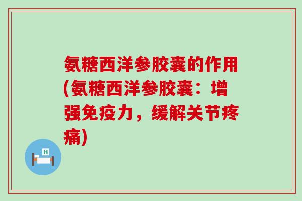 氨糖西洋参胶囊的作用(氨糖西洋参胶囊:增强免疫力,缓解关节疼痛)-第1张图片-氨糖科普网 氨糖西洋参胶囊的作用(氨糖西洋参胶囊:增强免疫力,缓解关节疼痛)-第1张图片-氨糖科普网