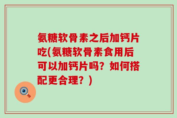 氨糖软骨素之后加钙片吃(氨糖软骨素食用后可以加钙片吗?如何搭配更合理?)-第1张图片-氨糖科普网 氨糖软骨素之后加钙片吃(氨糖软骨素食用后可以加钙片吗?如何搭配更合理?)-第1张图片-氨糖科普网