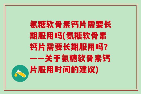 氨糖软骨素钙片需要长期服用吗(氨糖软骨素钙片需要长期服用吗?——关于氨糖软骨素钙片服用时间的建议)-第1张图片-氨糖科普网 氨糖软骨素钙片需要长期服用吗(氨糖软骨素钙片需要长期服用吗?——关于氨糖软骨素钙片服用时间的建议)-第1张图片-氨糖科普网