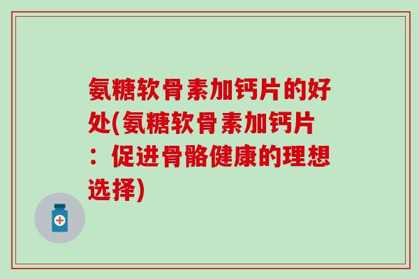 氨糖软骨素加钙片的好处(氨糖软骨素加钙片：促进骨骼健康的理想选择)-第1张图片-氨糖科普网