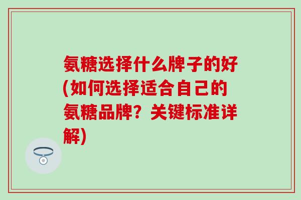 氨糖选择什么牌子的好(如何选择适合自己的氨糖品牌?关键标准详解)-第1张图片-氨糖科普网 氨糖选择什么牌子的好(如何选择适合自己的氨糖品牌?关键标准详解)-第1张图片-氨糖科普网