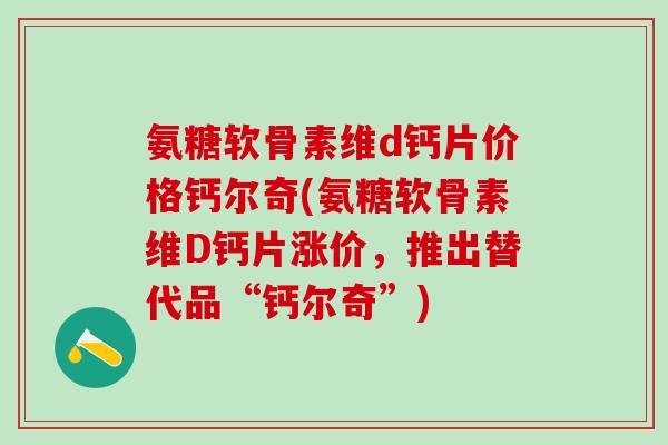 氨糖软骨素维d钙片价格钙尔奇(氨糖软骨素维D钙片涨价,推出替代品“钙尔奇”)-第1张图片-氨糖科普网 氨糖软骨素维d钙片价格钙尔奇(氨糖软骨素维D钙片涨价,推出替代品“钙尔奇”)-第1张图片-氨糖科普网