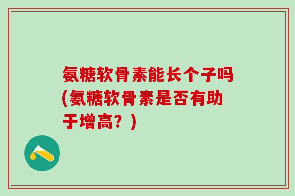 氨糖软骨素能长个子吗(氨糖软骨素是否有助于增高?)-第1张图片-氨糖科普网 氨糖软骨素能长个子吗(氨糖软骨素是否有助于增高?)-第1张图片-氨糖科普网