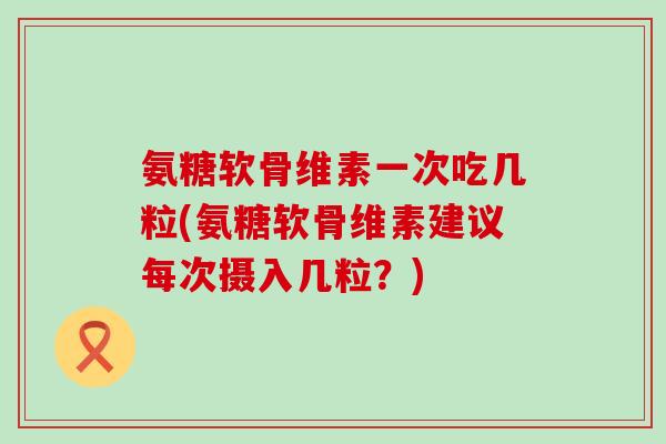 氨糖软骨维素一次吃几粒(氨糖软骨维素建议每次摄入几粒?)-第1张图片-氨糖科普网 氨糖软骨维素一次吃几粒(氨糖软骨维素建议每次摄入几粒?)-第1张图片-氨糖科普网