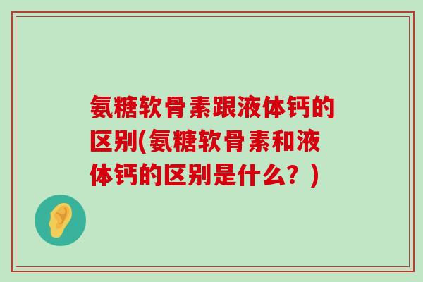 氨糖软骨素跟液体钙的区别(氨糖软骨素和液体钙的区别是什么?)-第1张图片-氨糖科普网 氨糖软骨素跟液体钙的区别(氨糖软骨素和液体钙的区别是什么?)-第1张图片-氨糖科普网