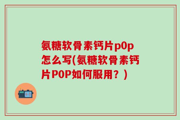 氨糖软骨素钙片p0p怎么写(氨糖软骨素钙片P0P如何服用?)-第1张图片-氨糖科普网 氨糖软骨素钙片p0p怎么写(氨糖软骨素钙片P0P如何服用?)-第1张图片-氨糖科普网