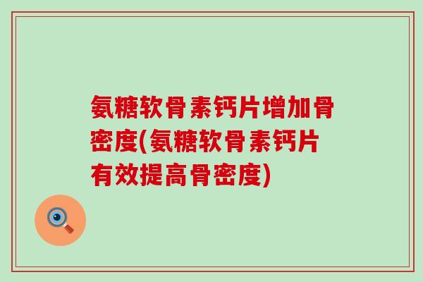 氨糖软骨素钙片增加骨密度(氨糖软骨素钙片有效提高骨密度)-第1张图片-氨糖科普网 氨糖软骨素钙片增加骨密度(氨糖软骨素钙片有效提高骨密度)-第1张图片-氨糖科普网