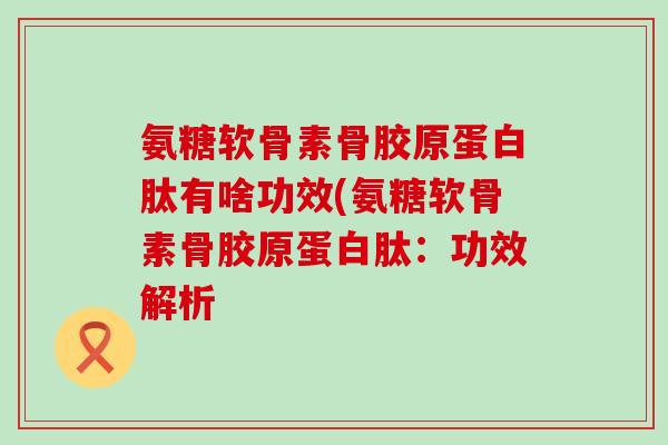 氨糖软骨素骨胶原蛋白肽有啥功效(氨糖软骨素骨胶原蛋白肽:功效解析-第1张图片-氨糖科普网 氨糖软骨素骨胶原蛋白肽有啥功效(氨糖软骨素骨胶原蛋白肽:功效解析-第1张图片-氨糖科普网