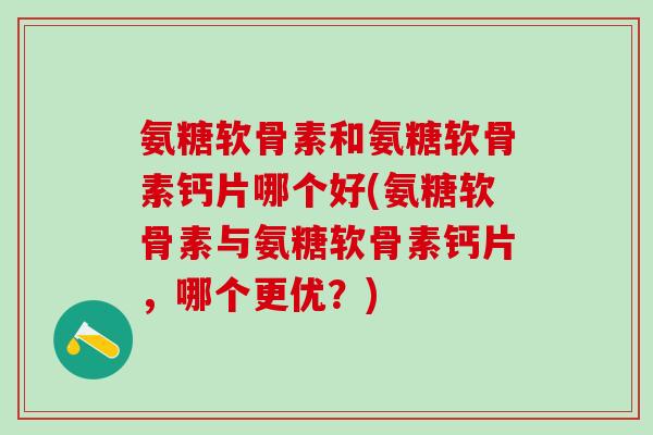 氨糖软骨素和氨糖软骨素钙片哪个好(氨糖软骨素与氨糖软骨素钙片，哪个更优？)-第1张图片-氨糖科普网