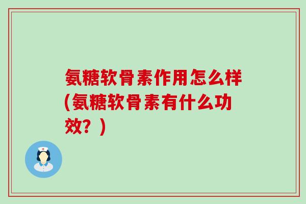 氨糖软骨素作用怎么样(氨糖软骨素有什么功效?)-第1张图片-氨糖科普网 氨糖软骨素作用怎么样(氨糖软骨素有什么功效?)-第1张图片-氨糖科普网