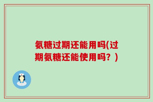 氨糖过期还能用吗(过期氨糖还能使用吗?)-第1张图片-氨糖科普网 氨糖过期还能用吗(过期氨糖还能使用吗?)-第1张图片-氨糖科普网