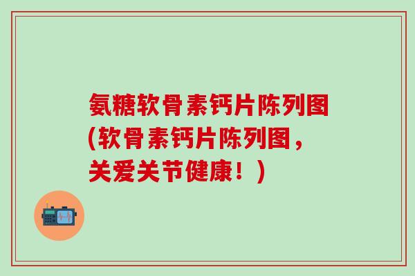 氨糖软骨素钙片陈列图(软骨素钙片陈列图,关爱关节健康!)-第1张图片-氨糖科普网 氨糖软骨素钙片陈列图(软骨素钙片陈列图,关爱关节健康!)-第1张图片-氨糖科普网