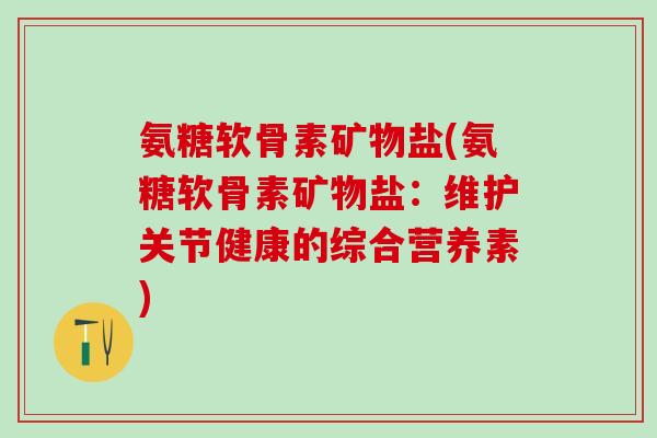 氨糖软骨素矿物盐(氨糖软骨素矿物盐:维护关节健康的综合营养素)-第1张图片-氨糖科普网 氨糖软骨素矿物盐(氨糖软骨素矿物盐:维护关节健康的综合营养素)-第1张图片-氨糖科普网