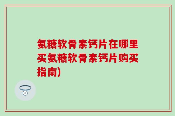 氨糖软骨素钙片在哪里买氨糖软骨素钙片购买指南)-第1张图片-氨糖科普网 氨糖软骨素钙片在哪里买氨糖软骨素钙片购买指南)-第1张图片-氨糖科普网