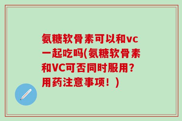 氨糖软骨素可以和vc一起吃吗(氨糖软骨素和VC可否同时服用?用药注意事项!)-第1张图片-氨糖科普网 氨糖软骨素可以和vc一起吃吗(氨糖软骨素和VC可否同时服用?用药注意事项!)-第1张图片-氨糖科普网