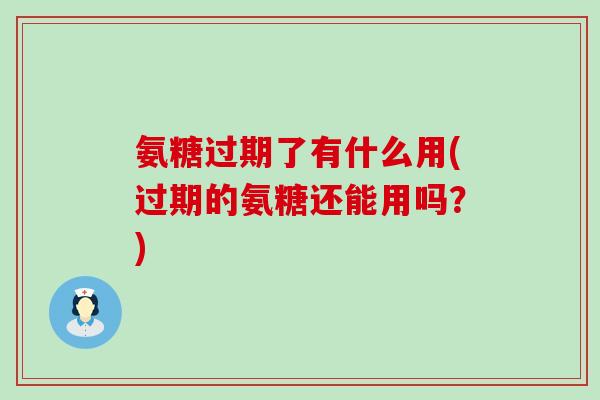 氨糖过期了有什么用(过期的氨糖还能用吗?)-第1张图片-氨糖科普网 氨糖过期了有什么用(过期的氨糖还能用吗?)-第1张图片-氨糖科普网