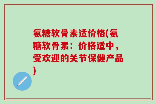 氨糖软骨素适价格(氨糖软骨素:价格适中,受欢迎的关节保健产品)-第1张图片-氨糖科普网 氨糖软骨素适价格(氨糖软骨素:价格适中,受欢迎的关节保健产品)-第1张图片-氨糖科普网