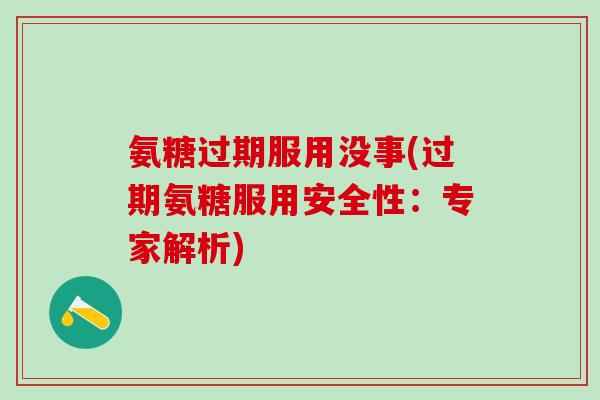 氨糖过期服用没事(过期氨糖服用安全性：专家解析)-第1张图片-氨糖科普网
