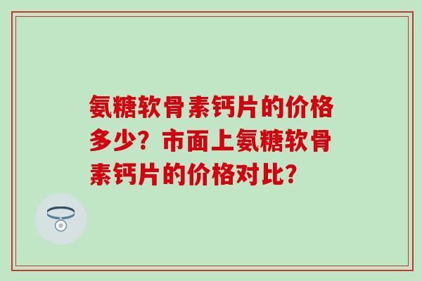 氨糖软骨素钙片的价格多少?市面上氨糖软骨素钙片的价格对比?-第1张图片-氨糖科普网 氨糖软骨素钙片的价格多少?市面上氨糖软骨素钙片的价格对比?-第1张图片-氨糖科普网