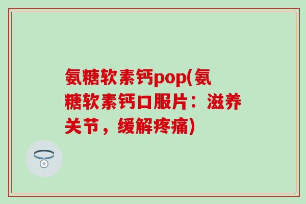 氨糖软素钙pop(氨糖软素钙口服片:滋养关节,缓解疼痛)-第1张图片-氨糖科普网 氨糖软素钙pop(氨糖软素钙口服片:滋养关节,缓解疼痛)-第1张图片-氨糖科普网