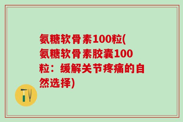 氨糖软骨素100粒(氨糖软骨素胶囊100粒:缓解关节疼痛的自然选择)-第1张图片-氨糖科普网 氨糖软骨素100粒(氨糖软骨素胶囊100粒:缓解关节疼痛的自然选择)-第1张图片-氨糖科普网