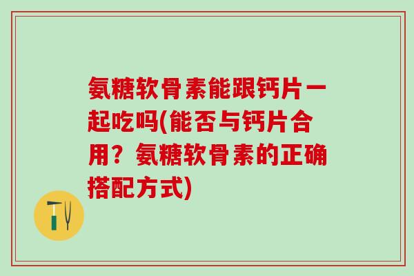 氨糖软骨素能跟钙片一起吃吗(能否与钙片合用？氨糖软骨素的正确搭配方式)-第1张图片-氨糖科普网