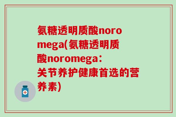 氨糖透明质酸noromega(氨糖透明质酸noromega:关节养护健康首选的营养素)-第1张图片-氨糖科普网 氨糖透明质酸noromega(氨糖透明质酸noromega:关节养护健康首选的营养素)-第1张图片-氨糖科普网