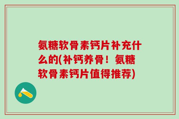 氨糖软骨素钙片补充什么的(补钙养骨！氨糖软骨素钙片值得推荐)-第1张图片-氨糖科普网