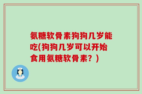 氨糖软骨素狗狗几岁能吃(狗狗几岁可以开始食用氨糖软骨素?)-第1张图片-氨糖科普网 氨糖软骨素狗狗几岁能吃(狗狗几岁可以开始食用氨糖软骨素?)-第1张图片-氨糖科普网