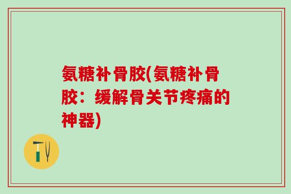 氨糖补骨胶(氨糖补骨胶:缓解骨关节疼痛的神器)-第1张图片-氨糖科普网 氨糖补骨胶(氨糖补骨胶:缓解骨关节疼痛的神器)-第1张图片-氨糖科普网