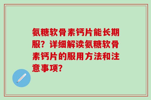 氨糖软骨素钙片能长期服？详细解读氨糖软骨素钙片的服用方法和注意事项？-第1张图片-氨糖科普网