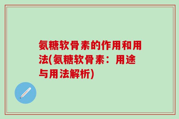 氨糖软骨素的作用和用法(氨糖软骨素：用途与用法解析)-第1张图片-氨糖科普网