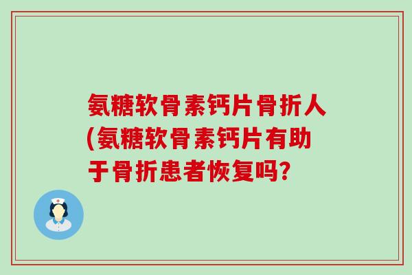 氨糖软骨素钙片骨折人(氨糖软骨素钙片有助于骨折患者恢复吗?-第1张图片-氨糖科普网 氨糖软骨素钙片骨折人(氨糖软骨素钙片有助于骨折患者恢复吗?-第1张图片-氨糖科普网