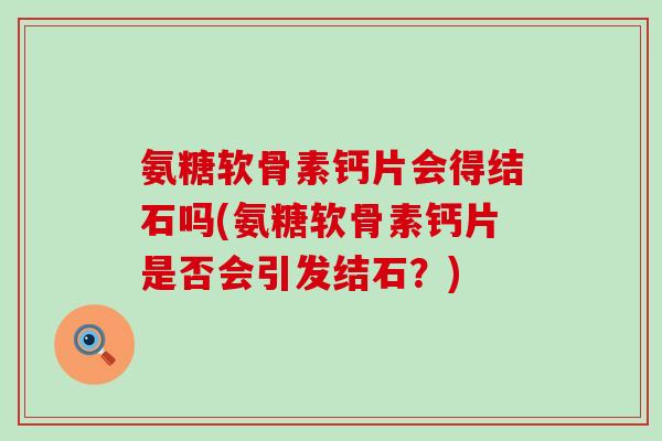 氨糖软骨素钙片会得结石吗(氨糖软骨素钙片是否会引发结石?)-第1张图片-氨糖科普网 氨糖软骨素钙片会得结石吗(氨糖软骨素钙片是否会引发结石?)-第1张图片-氨糖科普网