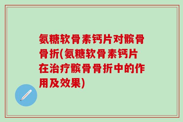 氨糖软骨素钙片对髌骨骨折(氨糖软骨素钙片在治疗髌骨骨折中的作用及效果)-第1张图片-氨糖科普网 氨糖软骨素钙片对髌骨骨折(氨糖软骨素钙片在治疗髌骨骨折中的作用及效果)-第1张图片-氨糖科普网