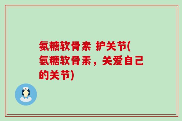 氨糖软骨素 护关节(氨糖软骨素,关爱自己的关节)-第1张图片-氨糖科普网 氨糖软骨素 护关节(氨糖软骨素,关爱自己的关节)-第1张图片-氨糖科普网
