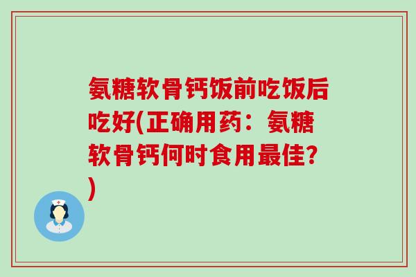 氨糖软骨钙饭前吃饭后吃好(正确用药:氨糖软骨钙何时食用最佳?)-第1张图片-氨糖科普网 氨糖软骨钙饭前吃饭后吃好(正确用药:氨糖软骨钙何时食用最佳?)-第1张图片-氨糖科普网