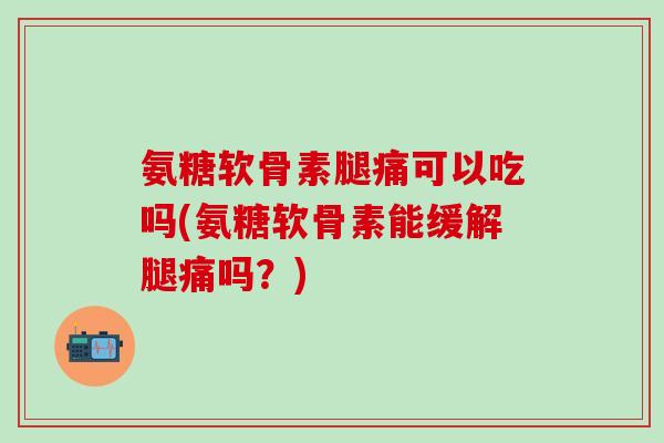 氨糖软骨素腿痛可以吃吗(氨糖软骨素能缓解腿痛吗？)-第1张图片-氨糖科普网