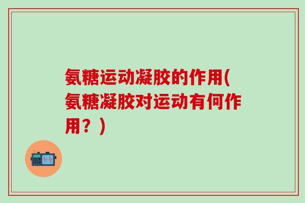 氨糖运动凝胶的作用(氨糖凝胶对运动有何作用？)-第1张图片-氨糖科普网