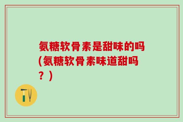 氨糖软骨素是甜味的吗(氨糖软骨素味道甜吗?)-第1张图片-氨糖科普网 氨糖软骨素是甜味的吗(氨糖软骨素味道甜吗?)-第1张图片-氨糖科普网